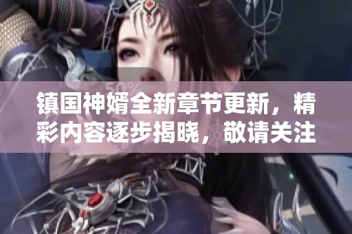 镇国神婿全新章节更新，精彩内容逐步揭晓，敬请关注！