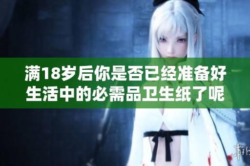满18岁后你是否已经准备好生活中的必需品卫生纸了呢