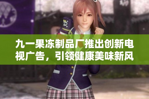 九一果冻制品厂推出创新电视广告，引领健康美味新风潮