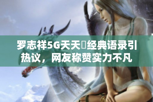 罗志祥5G天天奭经典语录引热议，网友称赞实力不凡
