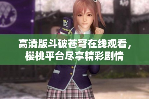 高清版斗破苍穹在线观看，樱桃平台尽享精彩剧情