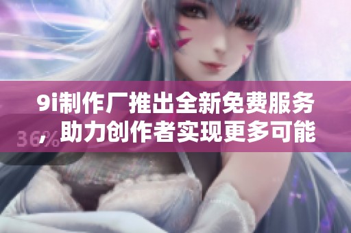9i制作厂推出全新免费服务，助力创作者实现更多可能性