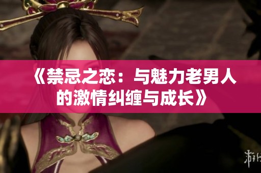 《禁忌之恋：与魅力老男人的激情纠缠与成长》