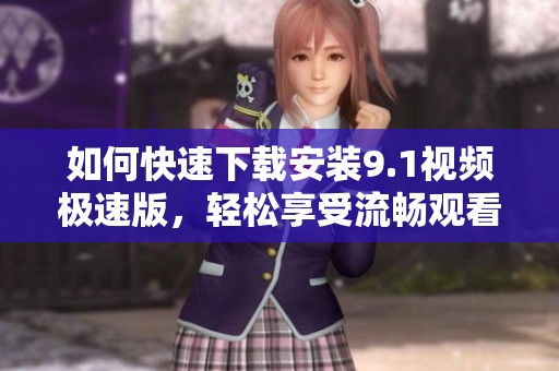 如何快速下载安装9.1视频极速版，轻松享受流畅观看体验