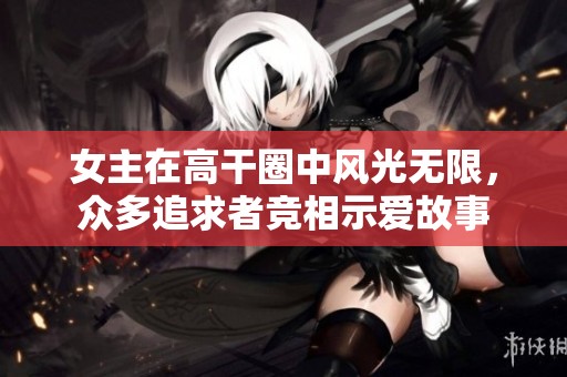 女主在高干圈中风光无限，众多追求者竞相示爱故事