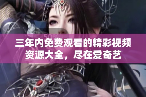 三年内免费观看的精彩视频资源大全，尽在爱奇艺