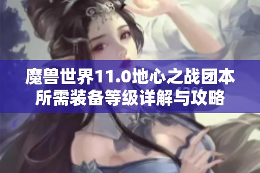 魔兽世界11.0地心之战团本所需装备等级详解与攻略