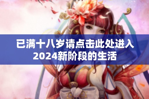已满十八岁请点击此处进入2024新阶段的生活