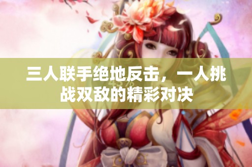 三人联手绝地反击，一人挑战双敌的精彩对决