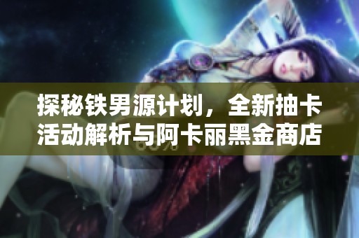 探秘铁男源计划，全新抽卡活动解析与阿卡丽黑金商店详情