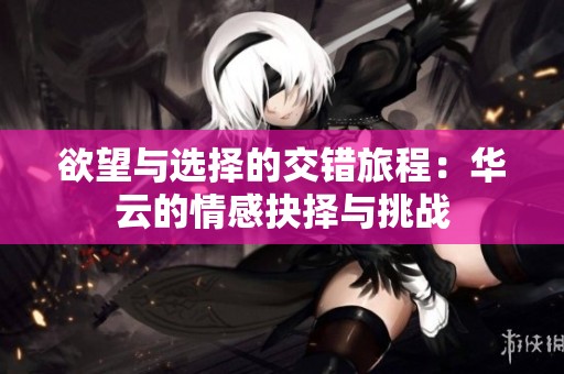 欲望与选择的交错旅程：华云的情感抉择与挑战