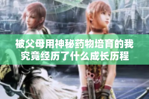被父母用神秘药物培育的我究竟经历了什么成长历程