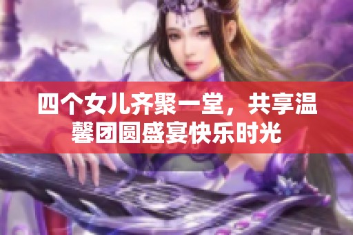 四个女儿齐聚一堂，共享温馨团圆盛宴快乐时光