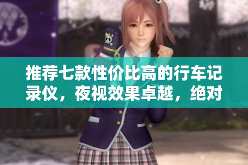 推荐七款性价比高的行车记录仪，夜视效果卓越，绝对值得购买