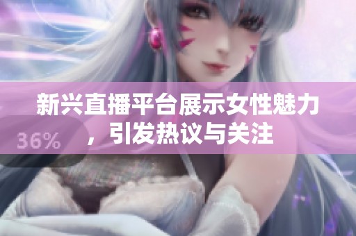 新兴直播平台展示女性魅力，引发热议与关注
