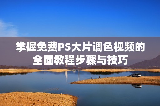 掌握免费PS大片调色视频的全面教程步骤与技巧