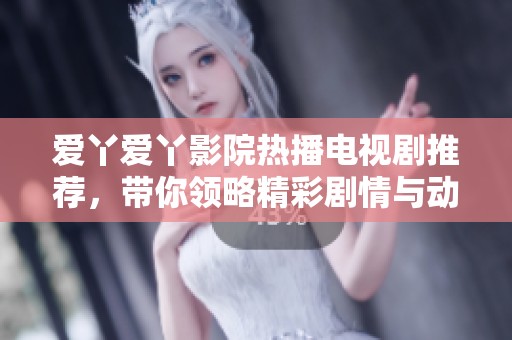 爱丫爱丫影院热播电视剧推荐，带你领略精彩剧情与动人故事