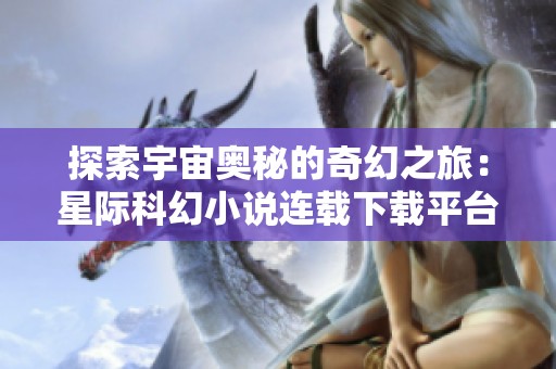 探索宇宙奥秘的奇幻之旅：星际科幻小说连载下载平台介绍