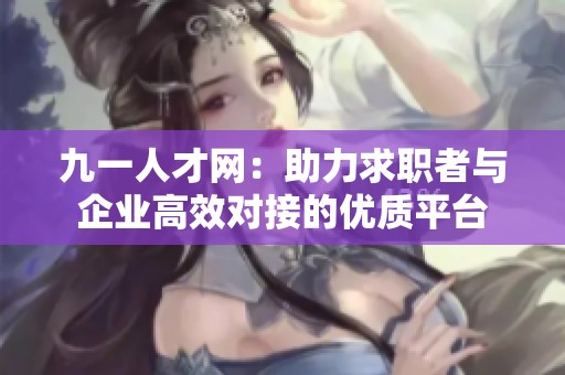 九一人才网：助力求职者与企业高效对接的优质平台