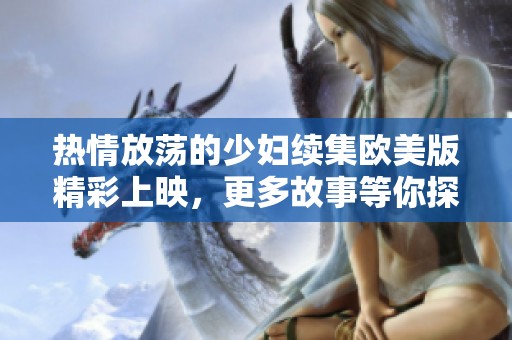 热情放荡的少妇续集欧美版精彩上映，更多故事等你探索