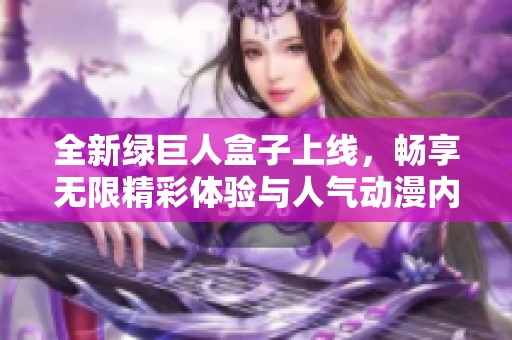 全新绿巨人盒子上线，畅享无限精彩体验与人气动漫内容
