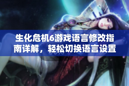 生化危机6游戏语言修改指南详解，轻松切换语言设置攻略