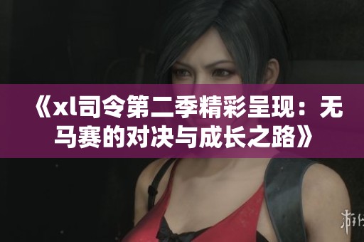 《xl司令第二季精彩呈现：无马赛的对决与成长之路》