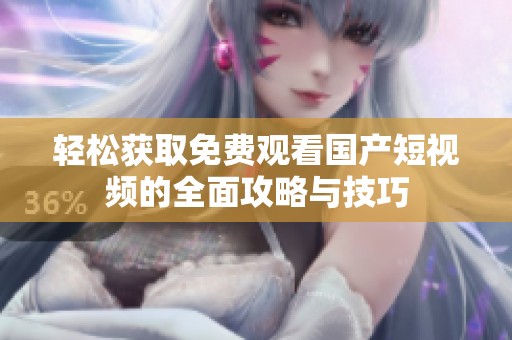 轻松获取免费观看国产短视频的全面攻略与技巧
