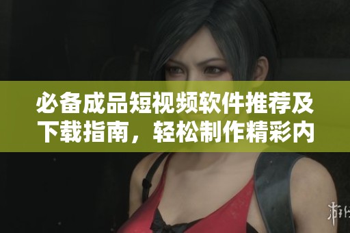 必备成品短视频软件推荐及下载指南，轻松制作精彩内容
