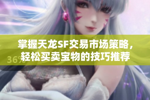掌握天龙SF交易市场策略，轻松买卖宝物的技巧推荐