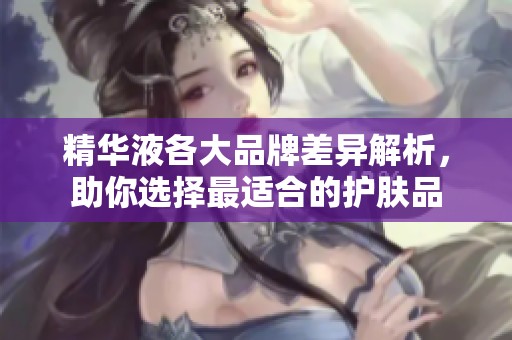 精华液各大品牌差异解析，助你选择最适合的护肤品