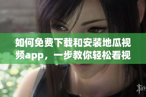 如何免费下载和安装地瓜视频app，一步教你轻松看视频