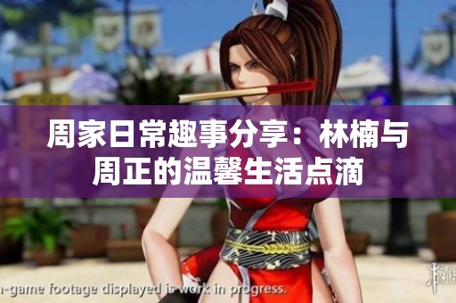 周家日常趣事分享：林楠与周正的温馨生活点滴