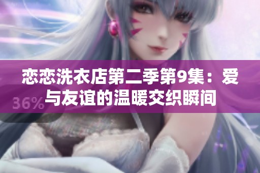 恋恋洗衣店第二季第9集：爱与友谊的温暖交织瞬间