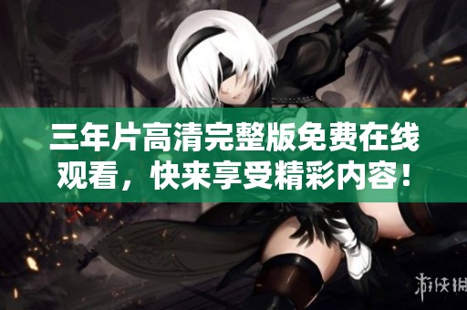 三年片高清完整版免费在线观看，快来享受精彩内容！