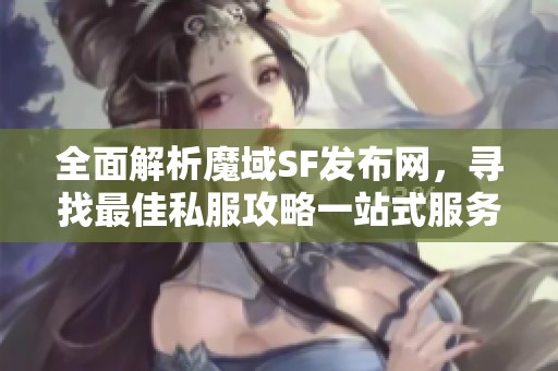 全面解析魔域SF发布网，寻找最佳私服攻略一站式服务！