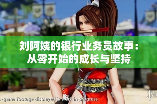 刘阿姨的银行业务员故事：从零开始的成长与坚持
