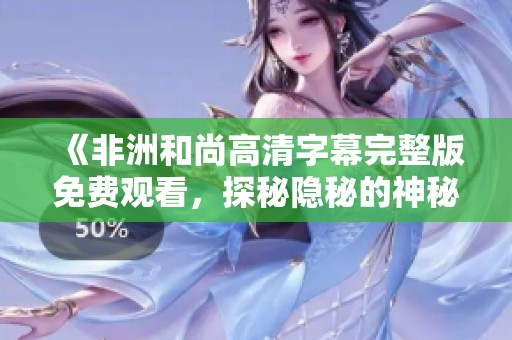 《非洲和尚高清字幕完整版免费观看，探秘隐秘的神秘世界》