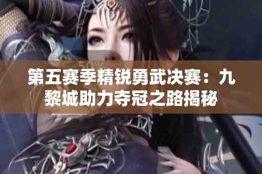 第五赛季精锐勇武决赛：九黎城助力夺冠之路揭秘