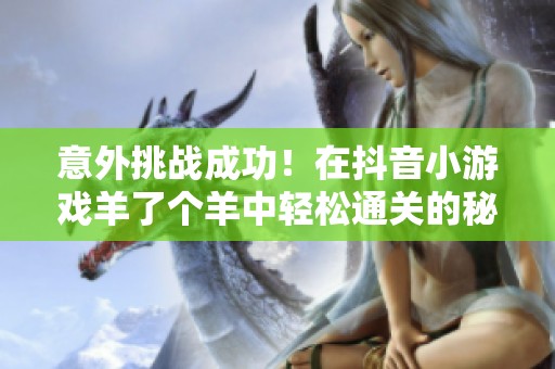 意外挑战成功！在抖音小游戏羊了个羊中轻松通关的秘诀揭秘