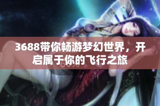 3688带你畅游梦幻世界，开启属于你的飞行之旅