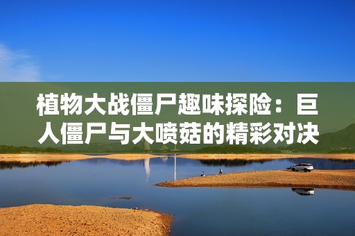 植物大战僵尸趣味探险：巨人僵尸与大喷菇的精彩对决