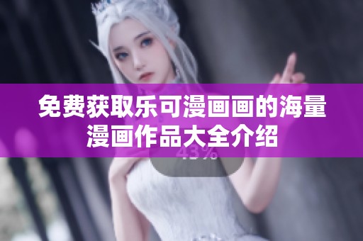 免费获取乐可漫画画的海量漫画作品大全介绍