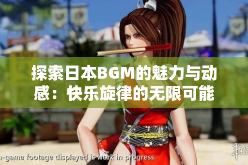 探索日本BGM的魅力与动感：快乐旋律的无限可能