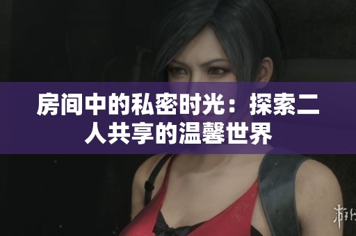 房间中的私密时光：探索二人共享的温馨世界