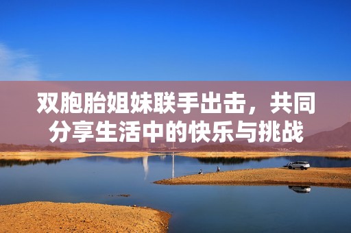 双胞胎姐妹联手出击，共同分享生活中的快乐与挑战