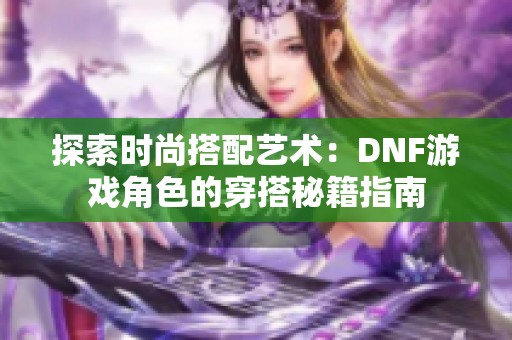 探索时尚搭配艺术：DNF游戏角色的穿搭秘籍指南