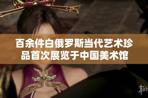 百余件白俄罗斯当代艺术珍品首次展览于中国美术馆