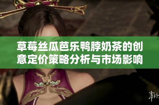 草莓丝瓜芭乐鸭脖奶茶的创意定价策略分析与市场影响探讨