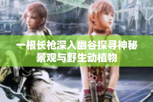 一根长枪深入幽谷探寻神秘景观与野生动植物